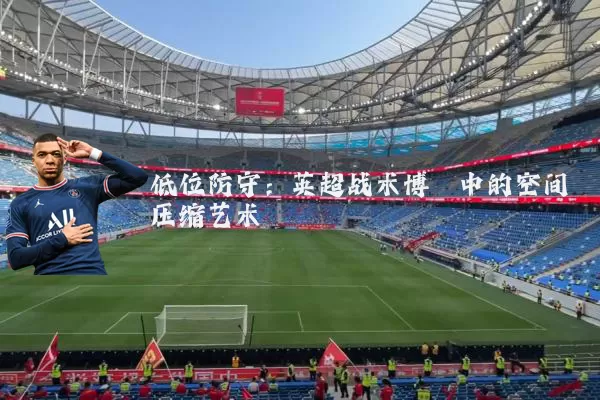 低位防守：英超战术博弈中的空间压缩艺术