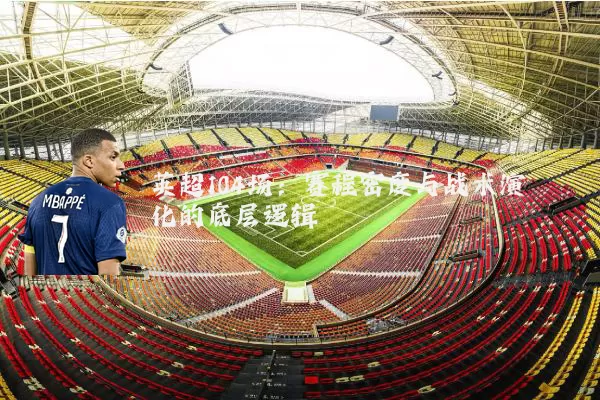 英超104场：赛程密度与战术演化的底层逻辑