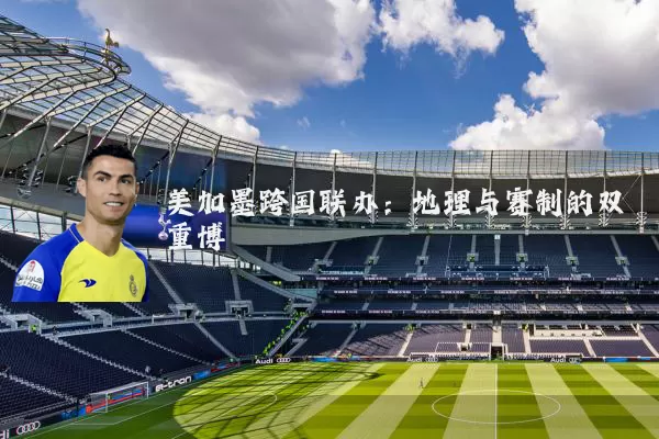 美加墨跨国联办：地理与赛制的双重博弈