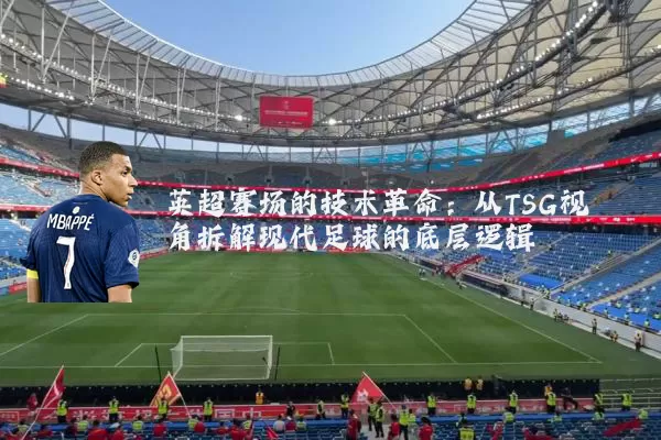 英超赛场的技术革命：从TSG视角拆解现代足球的底层逻辑