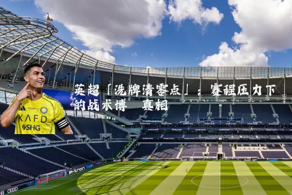 英超「洗牌清零点」：赛程压力下的战术博弈真相
