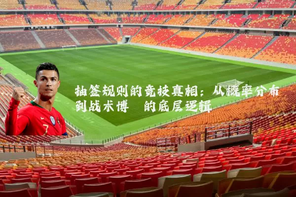 抽签规则的竞技真相：从概率分布到战术博弈的底层逻辑