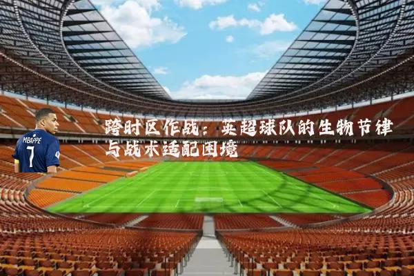 跨时区作战：英超球队的生物节律与战术适配困境