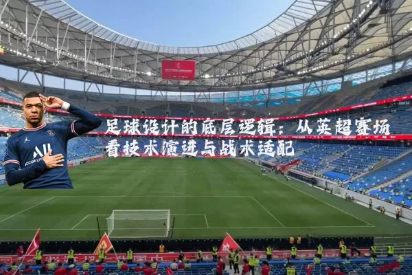 足球设计的底层逻辑：从英超赛场看技术演进与战术适配
