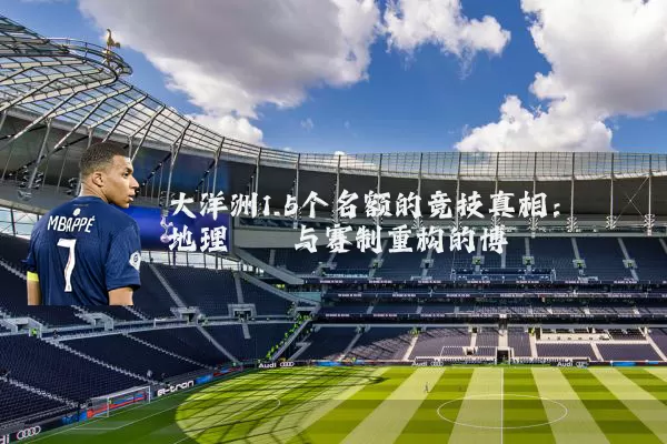 大洋洲1.5个名额的竞技真相:地理桎梏与赛制重构的博弈