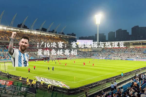 1/16决赛:赛制逻辑与地理变量的竞技真相