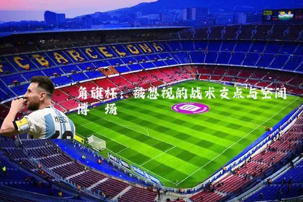 角旗杆：被忽视的战术支点与空间博弈场