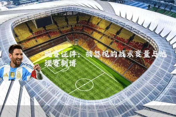 观赛证件：被忽视的战术变量与地理赛制博弈